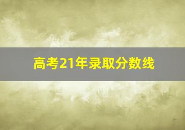 高考21年录取分数线