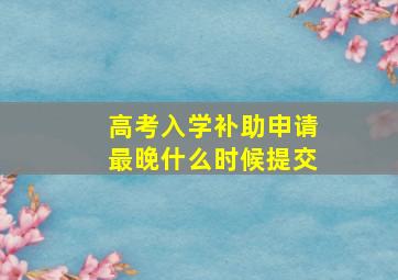 高考入学补助申请最晚什么时候提交