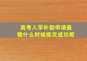 高考入学补助申请最晚什么时候提交成功呢