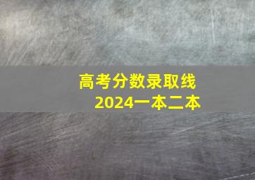 高考分数录取线2024一本二本