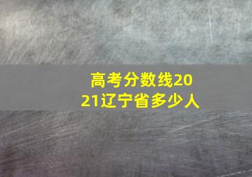 高考分数线2021辽宁省多少人