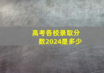 高考各校录取分数2024是多少