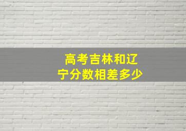 高考吉林和辽宁分数相差多少