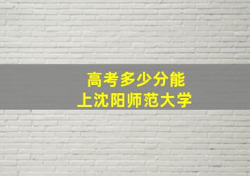 高考多少分能上沈阳师范大学