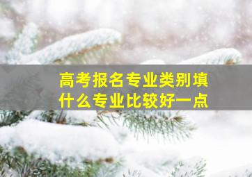 高考报名专业类别填什么专业比较好一点