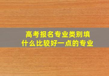 高考报名专业类别填什么比较好一点的专业