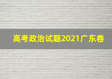 高考政治试题2021广东卷