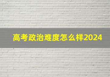 高考政治难度怎么样2024