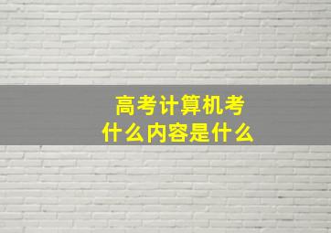 高考计算机考什么内容是什么