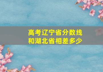 高考辽宁省分数线和湖北省相差多少