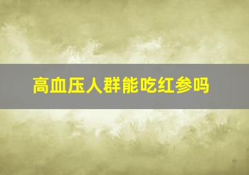 高血压人群能吃红参吗