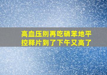 高血压别再吃硝苯地平控释片到了下午又高了