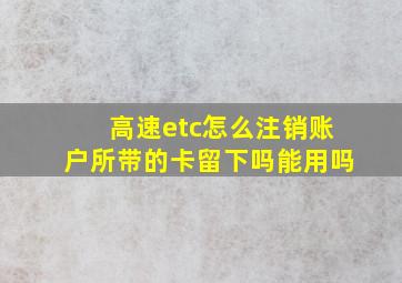 高速etc怎么注销账户所带的卡留下吗能用吗