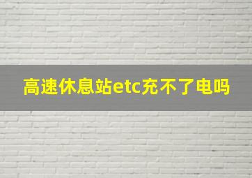 高速休息站etc充不了电吗