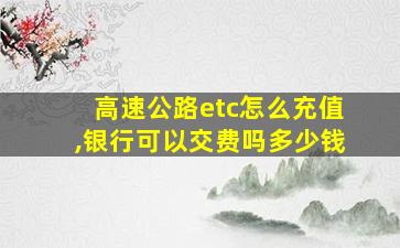 高速公路etc怎么充值,银行可以交费吗多少钱