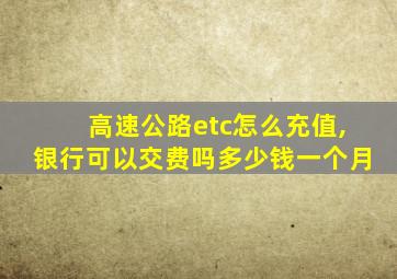 高速公路etc怎么充值,银行可以交费吗多少钱一个月