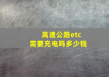 高速公路etc需要充电吗多少钱