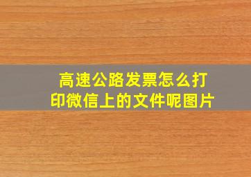 高速公路发票怎么打印微信上的文件呢图片