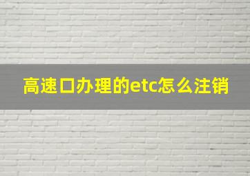 高速口办理的etc怎么注销