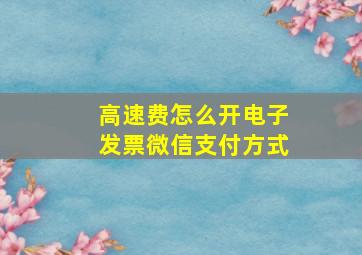 高速费怎么开电子发票微信支付方式