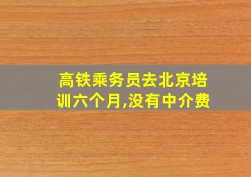 高铁乘务员去北京培训六个月,没有中介费