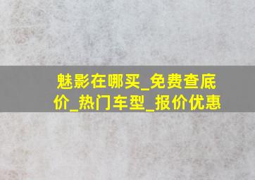 魅影在哪买_免费查底价_热门车型_报价优惠