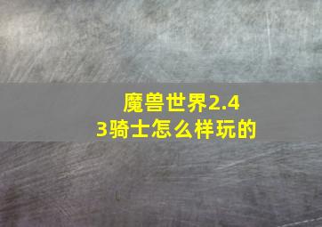 魔兽世界2.43骑士怎么样玩的