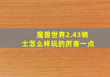 魔兽世界2.43骑士怎么样玩的厉害一点