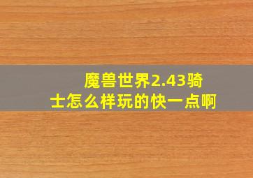 魔兽世界2.43骑士怎么样玩的快一点啊