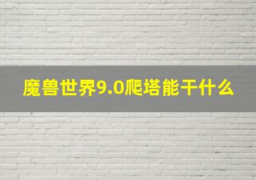 魔兽世界9.0爬塔能干什么