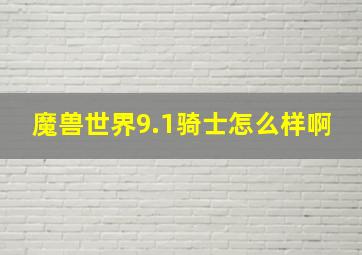 魔兽世界9.1骑士怎么样啊