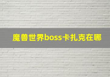 魔兽世界boss卡扎克在哪