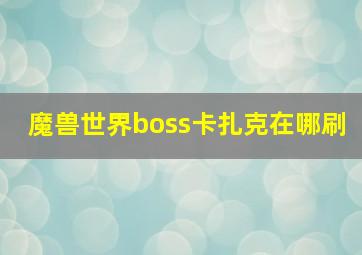 魔兽世界boss卡扎克在哪刷