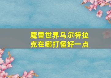 魔兽世界乌尔特拉克在哪打怪好一点