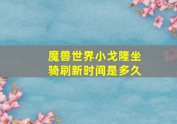 魔兽世界小戈隆坐骑刷新时间是多久