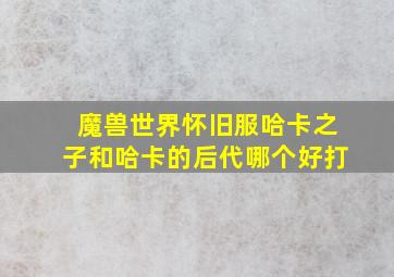 魔兽世界怀旧服哈卡之子和哈卡的后代哪个好打