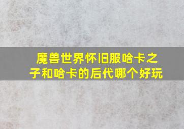 魔兽世界怀旧服哈卡之子和哈卡的后代哪个好玩