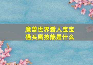 魔兽世界猎人宝宝猫头鹰技能是什么