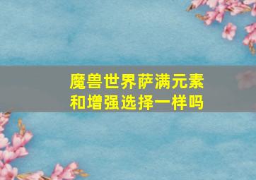 魔兽世界萨满元素和增强选择一样吗