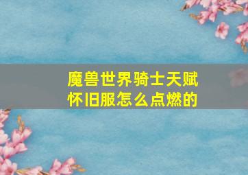 魔兽世界骑士天赋怀旧服怎么点燃的