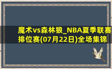 魔术vs森林狼_NBA夏季联赛排位赛(07月22日)全场集锦