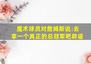 魔术球员对詹姆斯说:去拿一个真正的总冠军吧辟谣