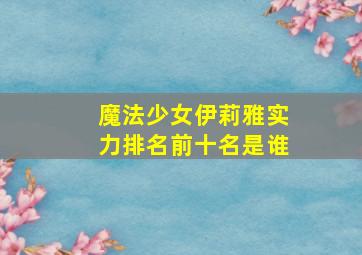 魔法少女伊莉雅实力排名前十名是谁