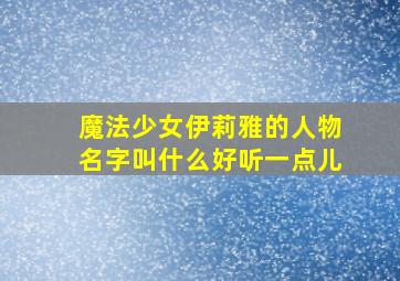 魔法少女伊莉雅的人物名字叫什么好听一点儿