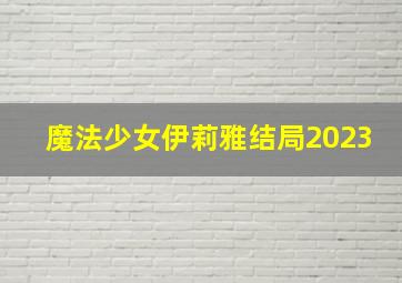 魔法少女伊莉雅结局2023