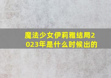 魔法少女伊莉雅结局2023年是什么时候出的