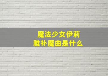 魔法少女伊莉雅补魔曲是什么