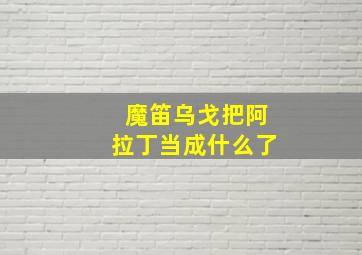 魔笛乌戈把阿拉丁当成什么了