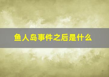 鱼人岛事件之后是什么