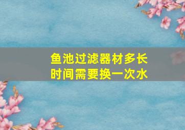 鱼池过滤器材多长时间需要换一次水